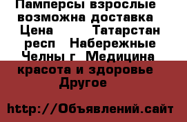 Памперсы взрослые , возможна доставка › Цена ­ 15 - Татарстан респ., Набережные Челны г. Медицина, красота и здоровье » Другое   